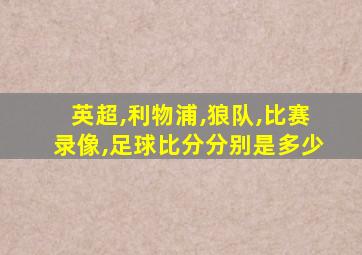 英超,利物浦,狼队,比赛录像,足球比分分别是多少