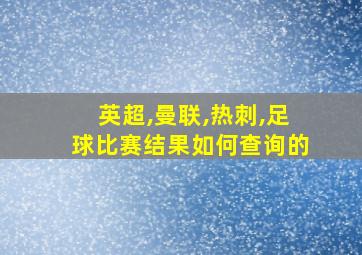 英超,曼联,热刺,足球比赛结果如何查询的