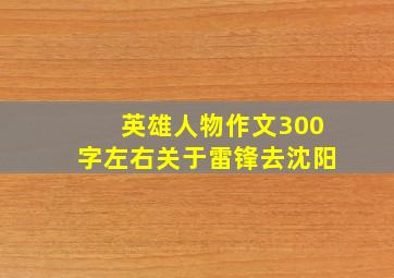 英雄人物作文300字左右关于雷锋去沈阳