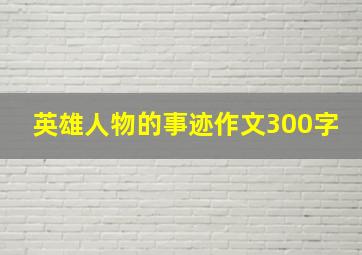 英雄人物的事迹作文300字