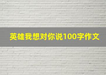 英雄我想对你说100字作文