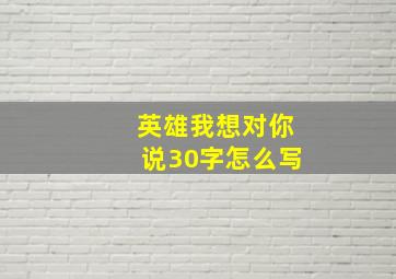 英雄我想对你说30字怎么写