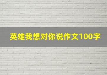 英雄我想对你说作文100字