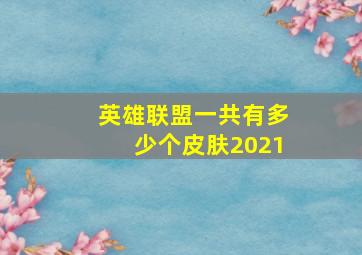 英雄联盟一共有多少个皮肤2021