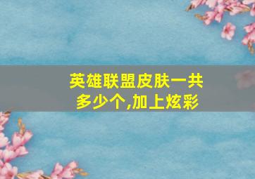 英雄联盟皮肤一共多少个,加上炫彩