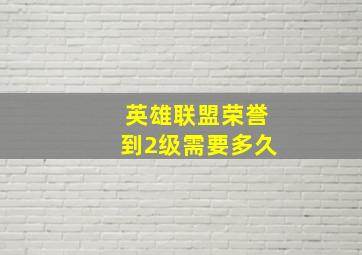 英雄联盟荣誉到2级需要多久