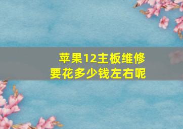 苹果12主板维修要花多少钱左右呢