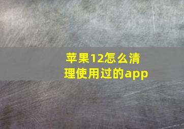 苹果12怎么清理使用过的app