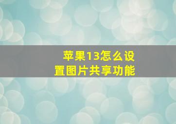 苹果13怎么设置图片共享功能