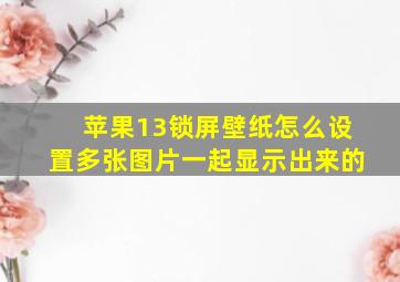 苹果13锁屏壁纸怎么设置多张图片一起显示出来的