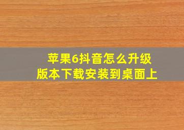 苹果6抖音怎么升级版本下载安装到桌面上