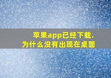 苹果app已经下载.为什么没有出现在桌面