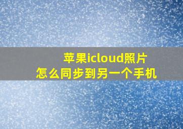 苹果icloud照片怎么同步到另一个手机