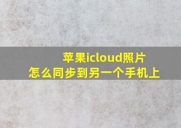 苹果icloud照片怎么同步到另一个手机上