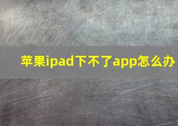 苹果ipad下不了app怎么办