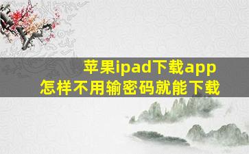 苹果ipad下载app怎样不用输密码就能下载