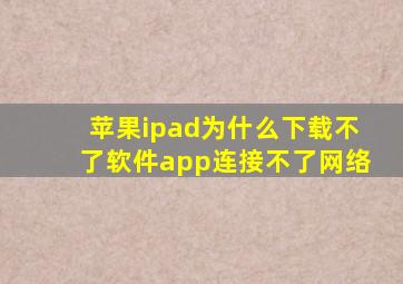 苹果ipad为什么下载不了软件app连接不了网络