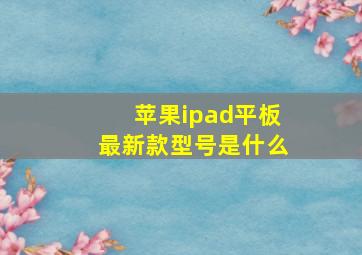 苹果ipad平板最新款型号是什么