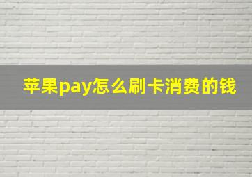 苹果pay怎么刷卡消费的钱