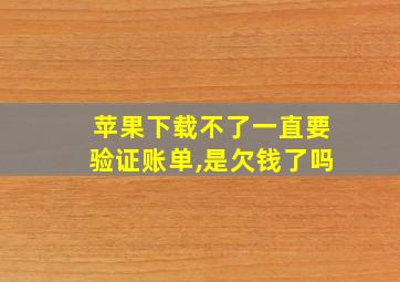 苹果下载不了一直要验证账单,是欠钱了吗