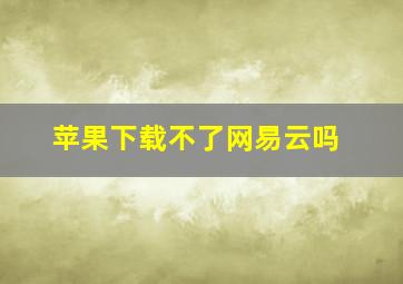 苹果下载不了网易云吗