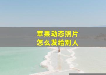 苹果动态照片怎么发给别人