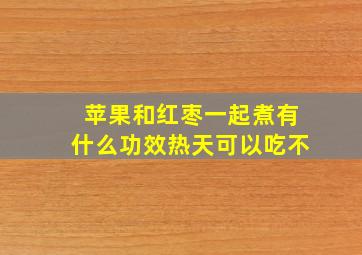 苹果和红枣一起煮有什么功效热天可以吃不