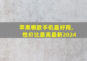 苹果哪款手机最好用,性价比最高最新2024