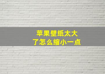 苹果壁纸太大了怎么缩小一点