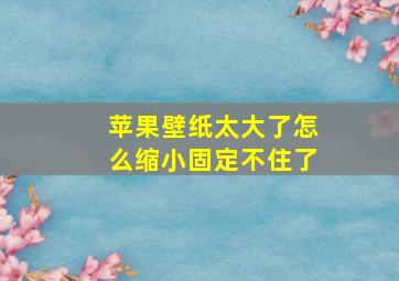 苹果壁纸太大了怎么缩小固定不住了