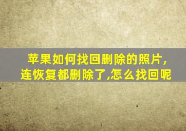 苹果如何找回删除的照片,连恢复都删除了,怎么找回呢