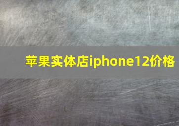 苹果实体店iphone12价格