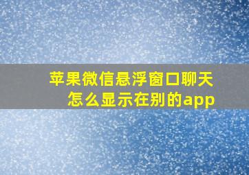 苹果微信悬浮窗口聊天怎么显示在别的app