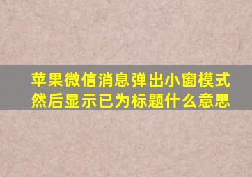 苹果微信消息弹出小窗模式然后显示已为标题什么意思