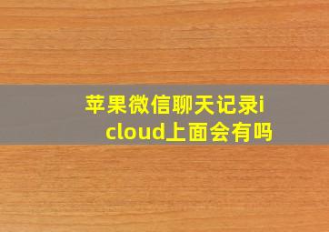 苹果微信聊天记录icloud上面会有吗