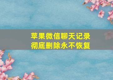 苹果微信聊天记录彻底删除永不恢复