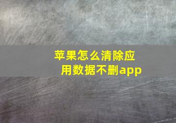 苹果怎么清除应用数据不删app