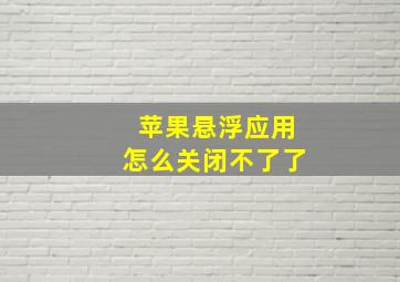 苹果悬浮应用怎么关闭不了了