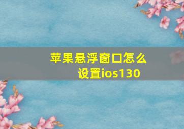 苹果悬浮窗口怎么设置ios130