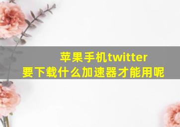 苹果手机twitter要下载什么加速器才能用呢