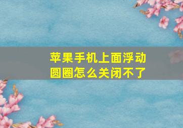 苹果手机上面浮动圆圈怎么关闭不了