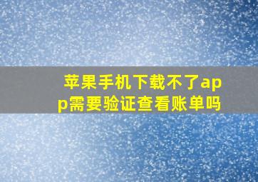 苹果手机下载不了app需要验证查看账单吗