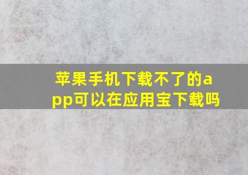 苹果手机下载不了的app可以在应用宝下载吗