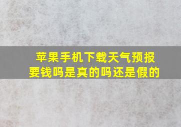 苹果手机下载天气预报要钱吗是真的吗还是假的