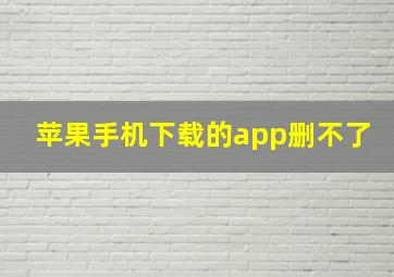 苹果手机下载的app删不了