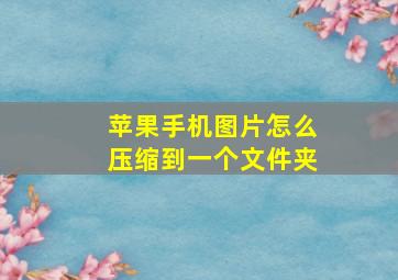 苹果手机图片怎么压缩到一个文件夹