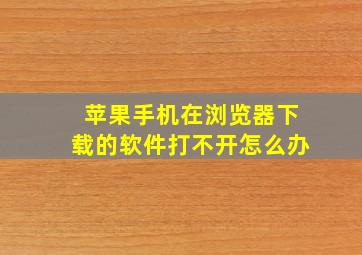 苹果手机在浏览器下载的软件打不开怎么办