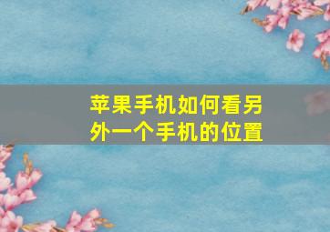 苹果手机如何看另外一个手机的位置