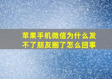 苹果手机微信为什么发不了朋友圈了怎么回事