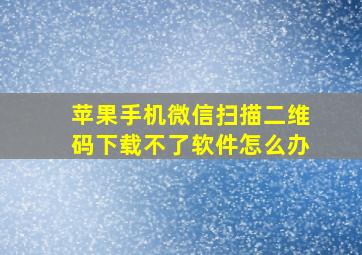 苹果手机微信扫描二维码下载不了软件怎么办